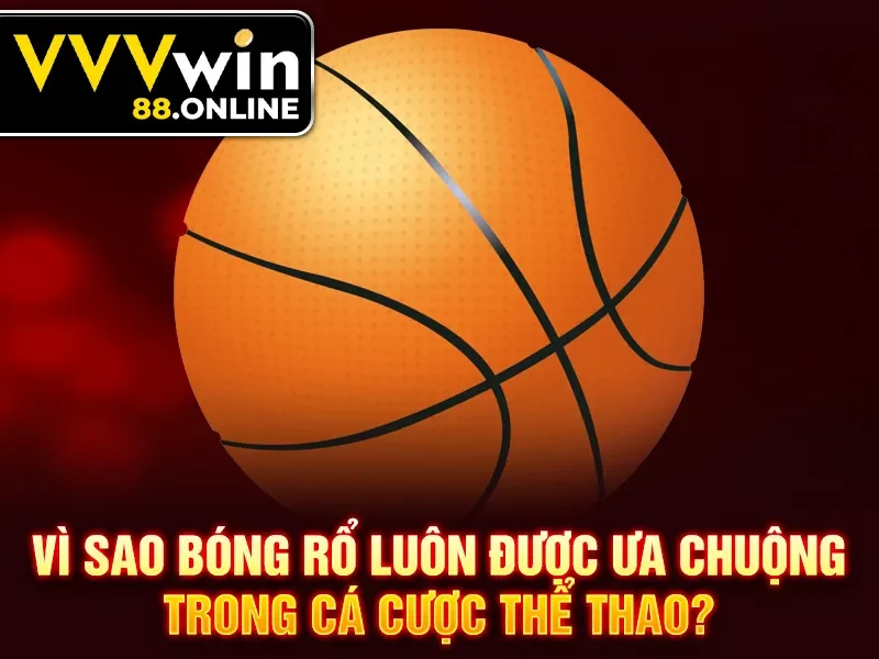 Vì sao bóng rổ luôn được ưa chuộng trong cá cược thể thao?