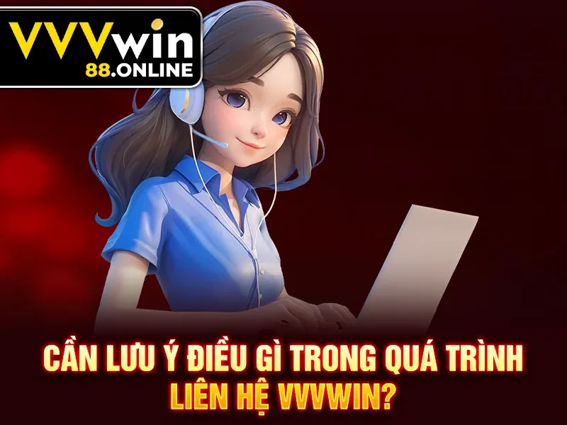 Cần lưu ý điều gì trong quá trình liên hệ VVVWin?